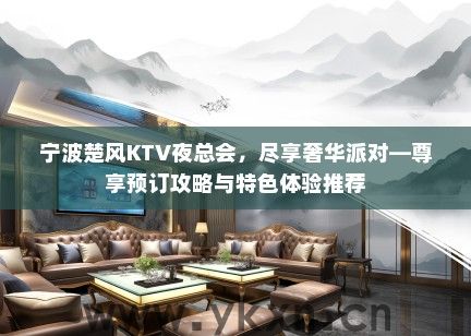 宁波楚风KTV夜总会，尽享奢华派对—尊享预订攻略与特色体验推荐