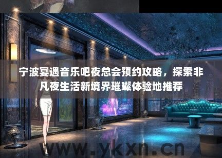 宁波宴遇音乐吧夜总会预约攻略，探索非凡夜生活新境界璀璨体验地推荐