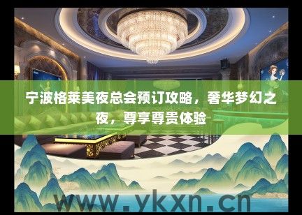宁波格莱美夜总会预订攻略，奢华梦幻之夜，尊享尊贵体验