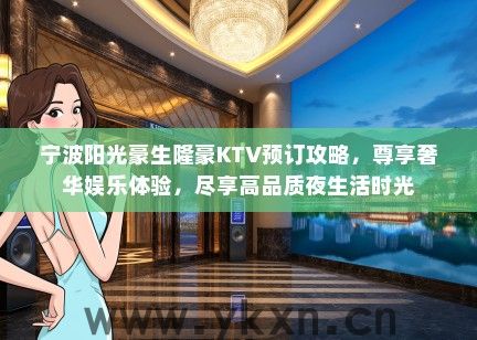 宁波阳光豪生隆豪KTV预订攻略，尊享奢华娱乐体验，尽享高品质夜生活时光