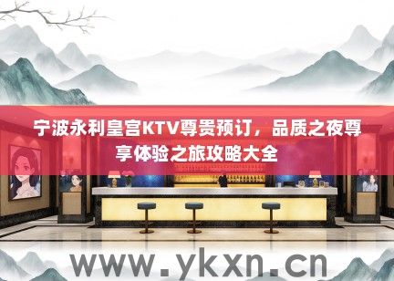 宁波永利皇宫KTV尊贵预订，品质之夜尊享体验之旅攻略大全