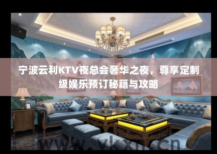 宁波云利KTV夜总会奢华之夜，尊享定制级娱乐预订秘籍与攻略