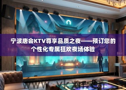 宁波唐会KTV尊享品质之夜——预订您的个性化专属狂欢夜场体验