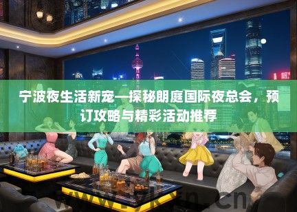 宁波夜生活新宠—探秘朗庭国际夜总会，预订攻略与精彩活动推荐
