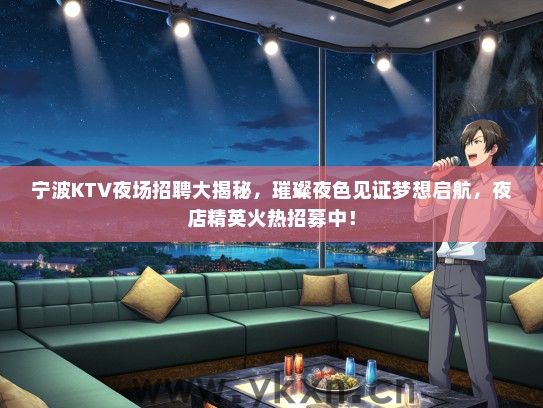 宁波KTV夜场招聘大揭秘，璀璨夜色见证梦想启航，夜店精英火热招募中！