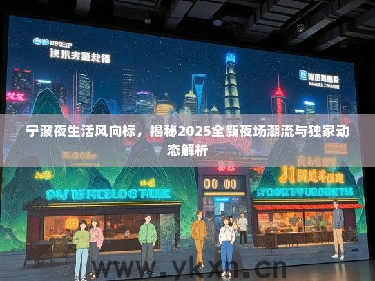 宁波夜生活风向标，揭秘2025全新夜场潮流与独家动态解析