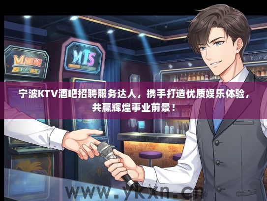 宁波KTV酒吧招聘服务达人，携手打造优质娱乐体验，共赢辉煌事业前景！
