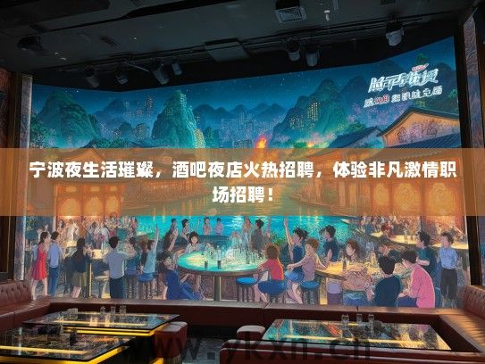 宁波夜生活璀璨，酒吧夜店火热招聘，体验非凡激情职场招聘！