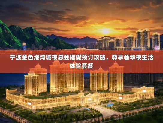 宁波金色港湾城夜总会璀璨预订攻略，尊享奢华夜生活体验套餐