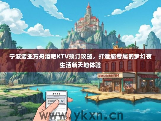 宁波诺亚方舟酒吧KTV预订攻略，打造您专属的梦幻夜生活新天地体验