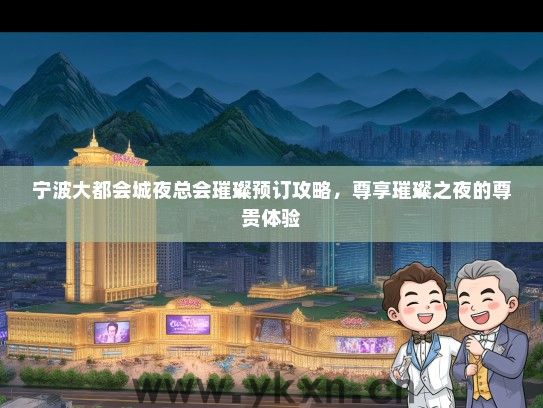 宁波大都会城夜总会璀璨预订攻略，尊享璀璨之夜的尊贵体验