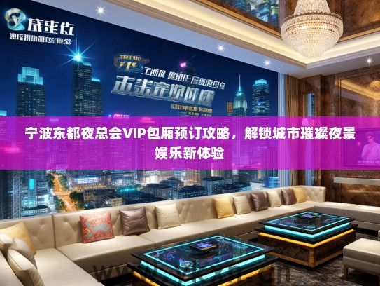宁波东都夜总会VIP包厢预订攻略，解锁城市璀璨夜景娱乐新体验