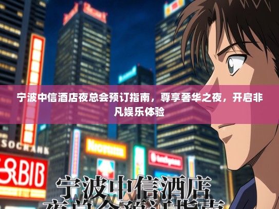 宁波中信酒店夜总会预订指南，尊享奢华之夜，开启非凡娱乐体验