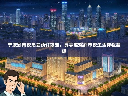 宁波鄞南夜总会预订攻略,尊享璀璨都市夜生活体验套餐 宁波鄞南夜总会预订攻略,尊享璀璨都市夜生活体验套餐