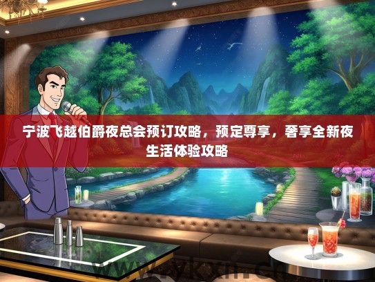 宁波飞越伯爵夜总会预订攻略，预定尊享，奢享全新夜生活体验攻略