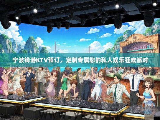 宁波钱港KTV预订，定制专属您的私人娱乐狂欢派对