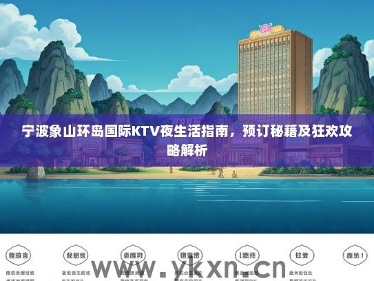 宁波象山环岛国际KTV夜生活指南，预订秘籍及狂欢攻略解析