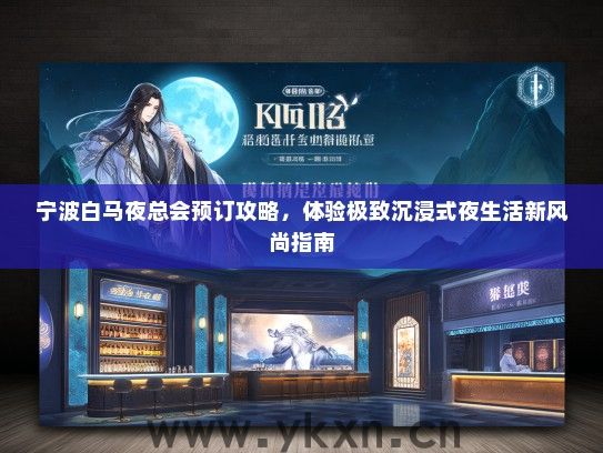 宁波白马夜总会预订攻略，体验极致沉浸式夜生活新风尚指南