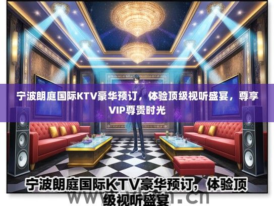 宁波朗庭国际KTV豪华预订，体验顶级视听盛宴，尊享VIP尊贵时光