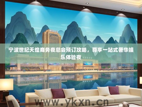 宁波世纪天煌商务夜总会预订攻略，尊享一站式奢华娱乐体验夜