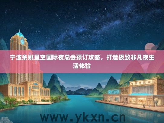 宁波余姚星空国际夜总会预订攻略，打造极致非凡夜生活体验