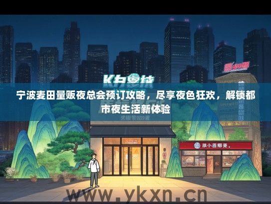 宁波麦田量贩夜总会预订攻略，尽享夜色狂欢，解锁都市夜生活新体验