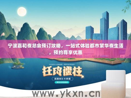 宁波嘉和夜总会预订攻略，一站式体验都市繁华夜生活，预约尊享优惠