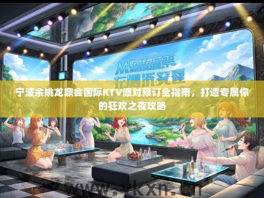 宁波余姚龙鼎会国际KTV派对预订全指南，打造专属你的狂欢之夜攻略