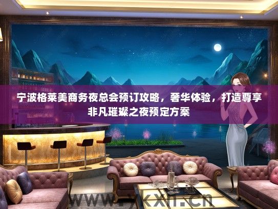 宁波格莱美商务夜总会预订攻略，奢华体验，打造尊享非凡璀璨之夜预定方案
