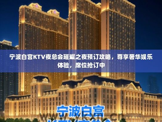 宁波白宫KTV夜总会璀璨之夜预订攻略，尊享奢华娱乐体验，席位抢订中
