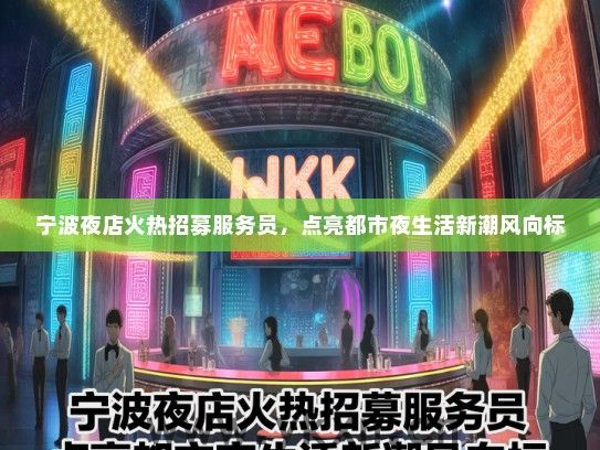 宁波夜店火热招募服务员，点亮都市夜生活新潮风向标
