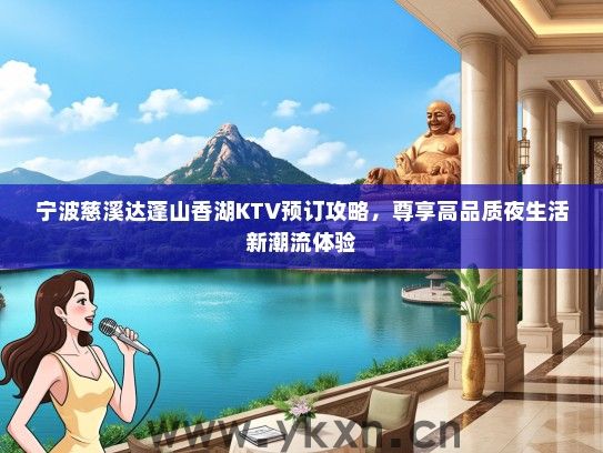 宁波慈溪达蓬山香湖KTV预订攻略，尊享高品质夜生活新潮流体验