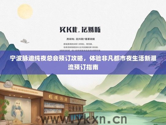 宁波脉迪纯夜总会预订攻略，体验非凡都市夜生活新潮流预订指南