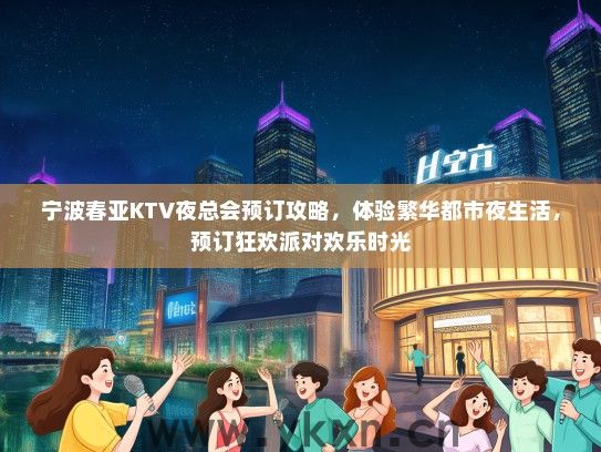 宁波春亚KTV夜总会预订攻略，体验繁华都市夜生活，预订狂欢派对欢乐时光