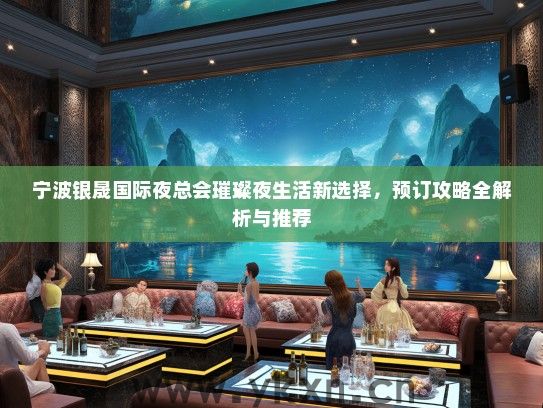 宁波银晟国际夜总会璀璨夜生活新选择，预订攻略全解析与推荐