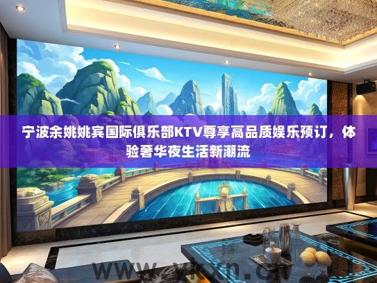 宁波余姚姚宾国际俱乐部KTV尊享高品质娱乐预订，体验奢华夜生活新潮流