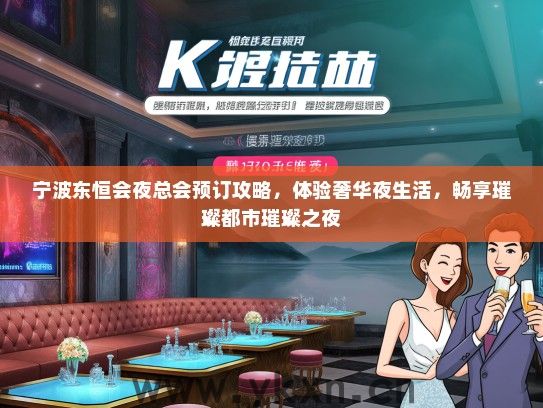 宁波东恒会夜总会预订攻略，体验奢华夜生活，畅享璀璨都市璀璨之夜