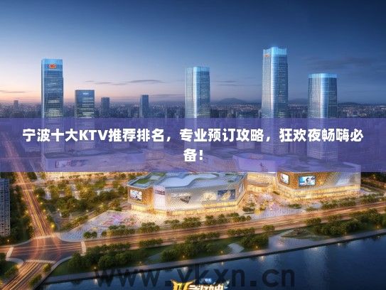 宁波十大KTV推荐排名，专业预订攻略，狂欢夜畅嗨必备！