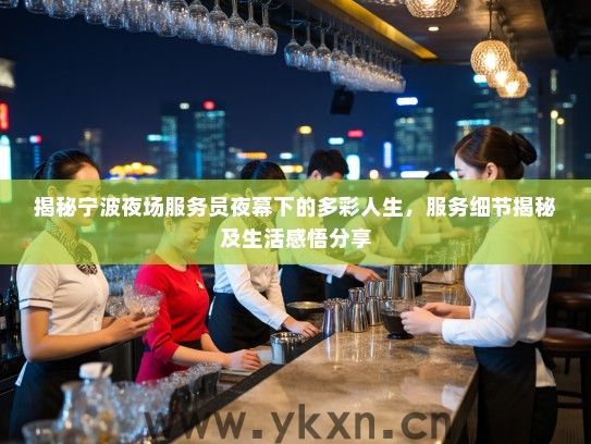 揭秘宁波夜场服务员夜幕下的多彩人生,服务细节揭秘及生活感悟分享 揭秘宁波夜场服务员夜幕下的多彩人生,服务细节揭秘及生活感悟分享