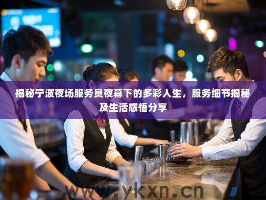 揭秘宁波夜场服务员夜幕下的多彩人生,服务细节揭秘及生活感悟分享 揭秘宁波夜场服务员夜幕下的多彩人生,服务细节揭秘及生活感悟分享