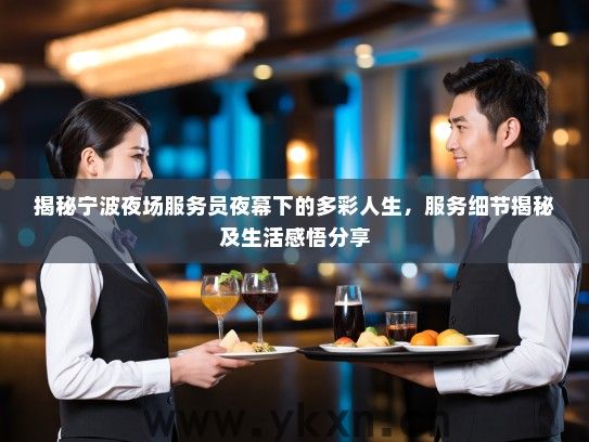 揭秘宁波夜场服务员夜幕下的多彩人生,服务细节揭秘及生活感悟分享 揭秘宁波夜场服务员夜幕下的多彩人生,服务细节揭秘及生活感悟分享