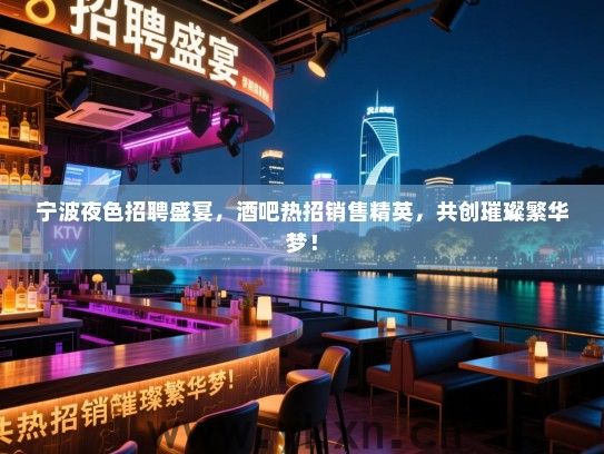 宁波夜色招聘盛宴,酒吧热招销售精英,共创璀璨繁华梦! 宁波夜色招聘盛宴,酒吧热招销售精英,共创璀璨繁华梦!