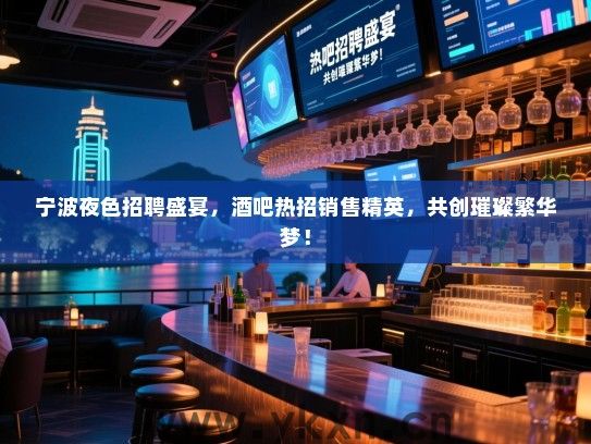 宁波夜色招聘盛宴,酒吧热招销售精英,共创璀璨繁华梦! 宁波夜色招聘盛宴,酒吧热招销售精英,共创璀璨繁华梦!