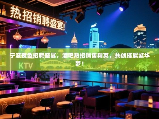 宁波夜色招聘盛宴,酒吧热招销售精英,共创璀璨繁华梦! 宁波夜色招聘盛宴,酒吧热招销售精英,共创璀璨繁华梦!