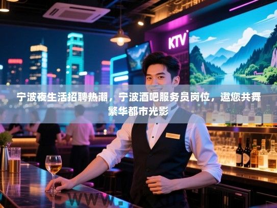 宁波夜生活招聘热潮,宁波酒吧服务员岗位,邀您共舞繁华都市光影 宁波夜生活招聘热潮,宁波酒吧服务员岗位,邀您共舞繁华都市光影