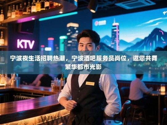 宁波夜生活招聘热潮,宁波酒吧服务员岗位,邀您共舞繁华都市光影 宁波夜生活招聘热潮,宁波酒吧服务员岗位,邀您共舞繁华都市光影