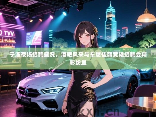 宁波夜场招聘盛况,酒吧风采与车展佳丽竞艳招聘会精彩纷呈 宁波夜场招聘盛况,酒吧风采与车展佳丽竞艳招聘会精彩纷呈