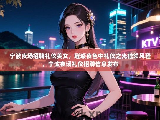 宁波夜场招聘礼仪美女,璀璨夜色中礼仪之光独领风骚,宁波夜场礼仪招聘信息发布 宁波夜场招聘礼仪美女,璀璨夜色中礼仪之光独领风骚,宁波夜场礼仪招聘信息发布
