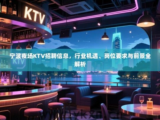 宁波夜场KTV招聘信息,行业机遇、岗位要求与前景全解析 宁波夜场KTV招聘信息,行业机遇、岗位要求与前景全解析