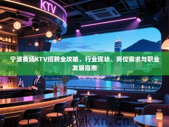宁波夜场KTV招聘全攻略,行业现状、岗位需求与职业发展指南 宁波夜场KTV招聘全攻略,行业现状、岗位需求与职业发展指南